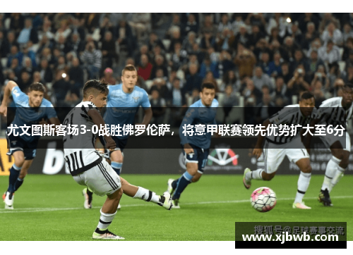 尤文图斯客场3-0战胜佛罗伦萨，将意甲联赛领先优势扩大至6分
