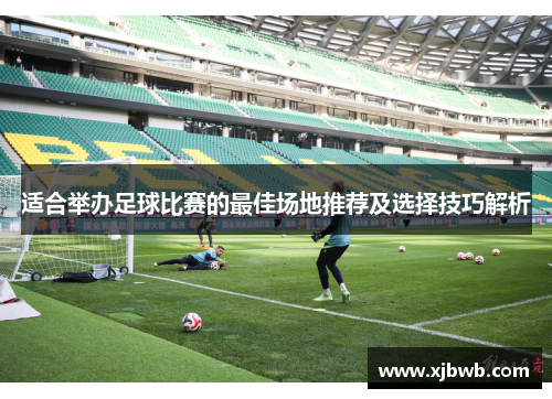 适合举办足球比赛的最佳场地推荐及选择技巧解析