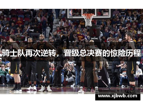 骑士队再次逆转，晋级总决赛的惊险历程