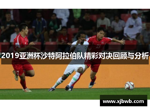 2019亚洲杯沙特阿拉伯队精彩对决回顾与分析