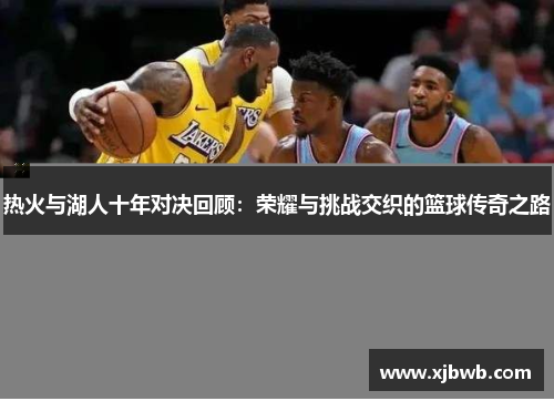 热火与湖人十年对决回顾：荣耀与挑战交织的篮球传奇之路