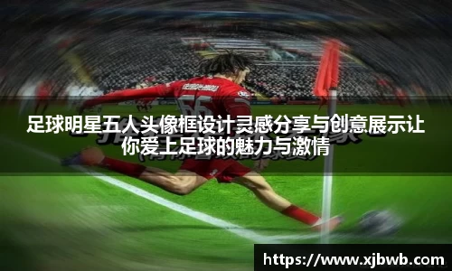 足球明星五人头像框设计灵感分享与创意展示让你爱上足球的魅力与激情