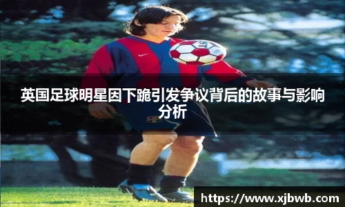 英国足球明星因下跪引发争议背后的故事与影响分析